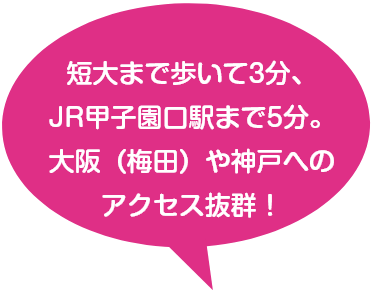 歩いて短大まで3分、JR甲子園口駅まで5分。大阪（梅田）や神戸へのアクセス抜群！