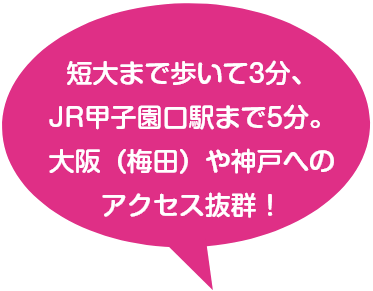 短大まで歩いて3分、JR甲子園口駅まで5分。大阪(梅田)や神戸へのアクセス抜群!